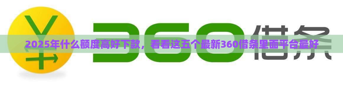 2025年什么额度高好下款，看看这五个最新360借条里面平台最好