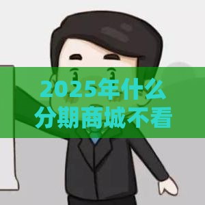 2025年什么分期商城不看征信，整合五个最新网贷平台利息最低