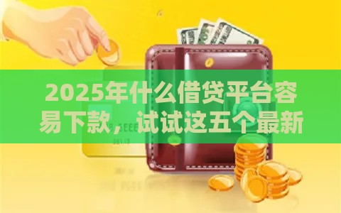 2025年什么借贷平台容易下款，试试这五个最新平台借钱安全