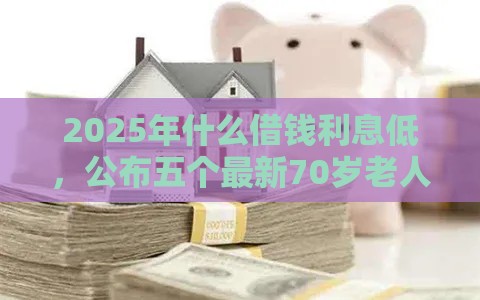 2025年什么借钱利息低，公布五个最新70岁老人必下款的平台