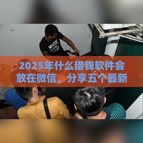 2025年什么借钱软件会放在微信，分享五个最新频繁借款被拒借款平台还可以借
