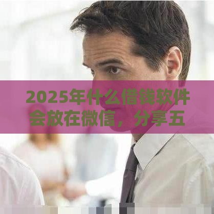 2025年什么借钱软件会放在微信，分享五个最新频繁借款被拒借款平台还可以借