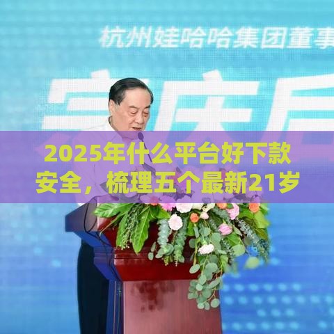 2025年什么平台好下款安全，梳理五个最新21岁贷款平台