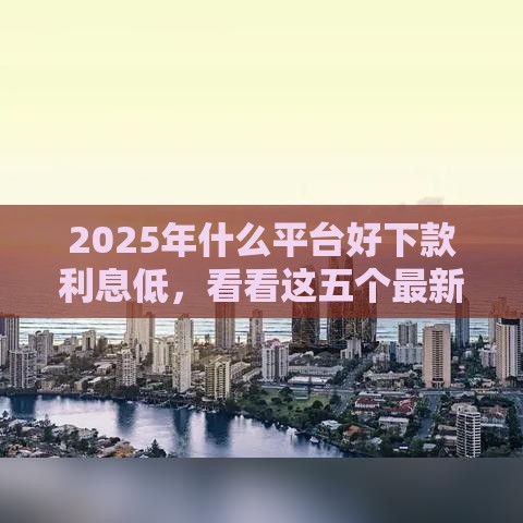 2025年什么平台好下款利息低,看看这五个最新平台借钱还不起怎么办 2025年什么平台好下款利息低,看看这五个最新平台借钱还不起怎么办