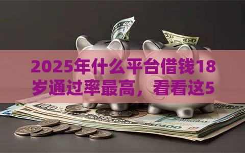 2025年什么平台借钱18岁通过率最高，看看这5个最新贷款平台比较靠谱