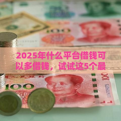 2025年什么平台借钱可以多借钱，试试这5个最新贷款期限长的平台