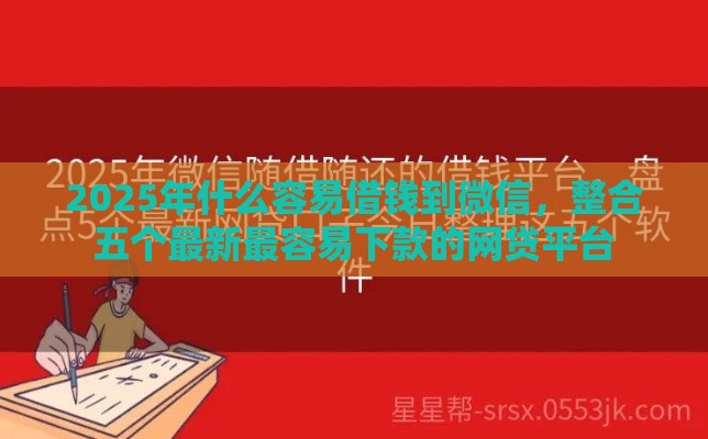 2025年什么容易借钱到微信，整合五个最新最容易下款的网贷平台