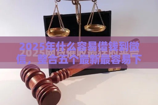2025年什么容易借钱到微信，整合五个最新最容易下款的网贷平台