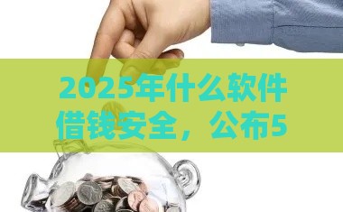 2025年什么软件借钱安全,公布5个最新老赖可以下款的口子 2025年什么软件借钱安全,公布5个最新老赖可以下款的口子