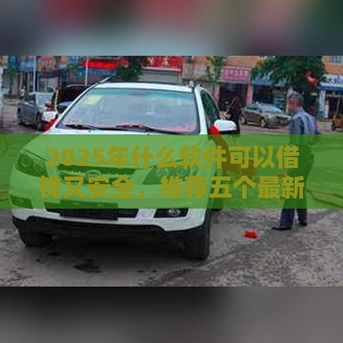 2025年什么软件可以借钱又安全,推荐五个最新贷款平台比较靠谱 2025年什么软件可以借钱又安全,推荐五个最新贷款平台比较靠谱