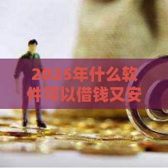 2025年什么软件可以借钱又安全,推荐五个最新贷款平台比较靠谱 2025年什么软件可以借钱又安全,推荐五个最新贷款平台比较靠谱