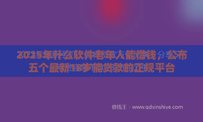 2025年什么软件老年人能借钱，公布五个最新18岁能贷款的正规平台