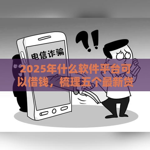 2025年什么软件平台可以借钱，梳理五个最新贷款代理平台