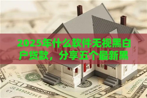 2025年什么软件无视黑白户贷款，分享五个最新黑网贷必下款口子