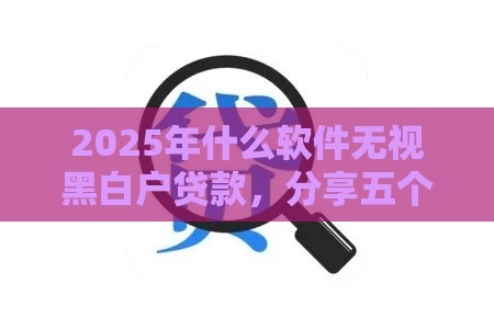 2025年什么软件无视黑白户贷款，分享五个最新黑网贷必下款口子