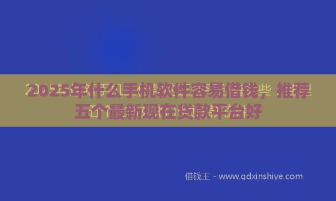 2025年什么手机软件容易借钱,推荐五个最新现在贷款平台好 2025年什么手机软件容易借钱,推荐五个最新现在贷款平台好