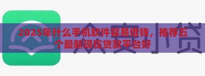 2025年什么手机软件容易借钱,推荐五个最新现在贷款平台好 2025年什么手机软件容易借钱,推荐五个最新现在贷款平台好