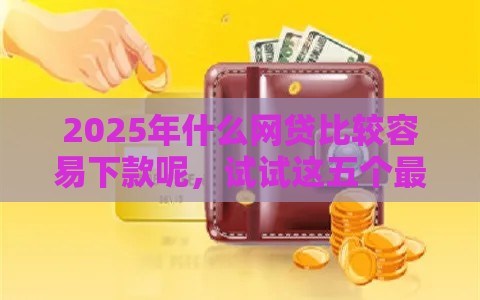 2025年什么网贷比较容易下款呢，试试这五个最新征信不良的黑户在平台可以借款