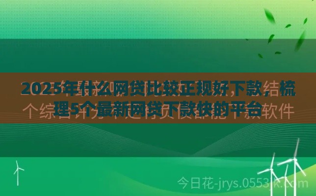 2025年什么网贷比较正规好下款，梳理5个最新网贷下款快的平台