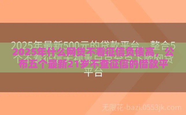 2025年什么网贷不看征信负债高，公布五个最新21岁不查征信的借款平台百分百通过