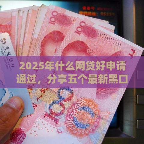 2025年什么网贷好申请通过，分享五个最新黑口子必下款app