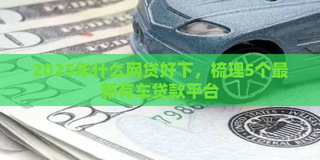 2025年什么网贷好下，梳理5个最新有车贷款平台