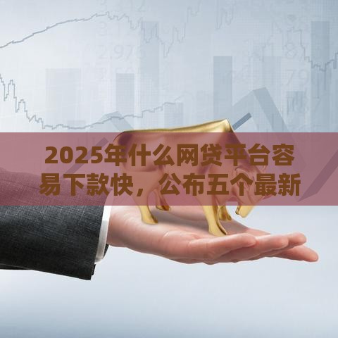 2025年什么网贷平台容易下款快，公布五个最新腾讯贷款平台