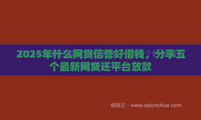2025年什么网贷信誉好借钱，分享五个最新网贷还平台放款