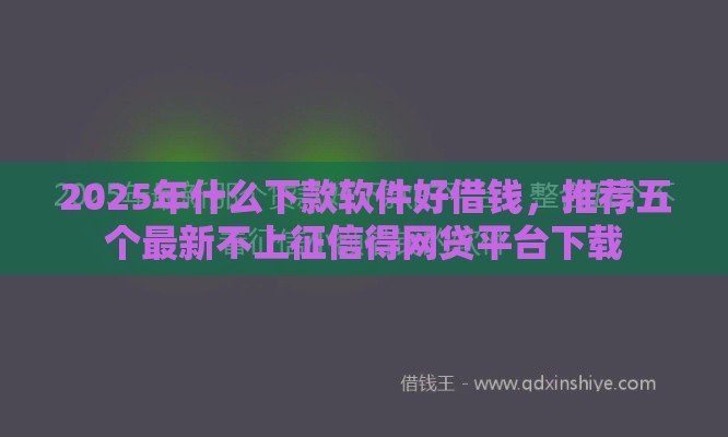 2025年什么下款软件好借钱，推荐五个最新不上征信得网贷平台下载