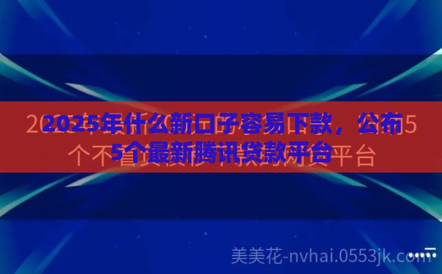 2025年什么新口子容易下款,公布5个最新腾讯贷款平台 2025年什么新口子容易下款,公布5个最新腾讯贷款平台