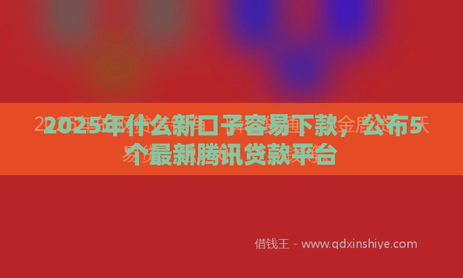 2025年什么新口子容易下款,公布5个最新腾讯贷款平台 2025年什么新口子容易下款,公布5个最新腾讯贷款平台