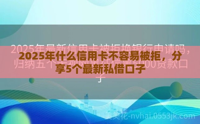 2025年什么信用卡不容易被拒，分享5个最新私借口子