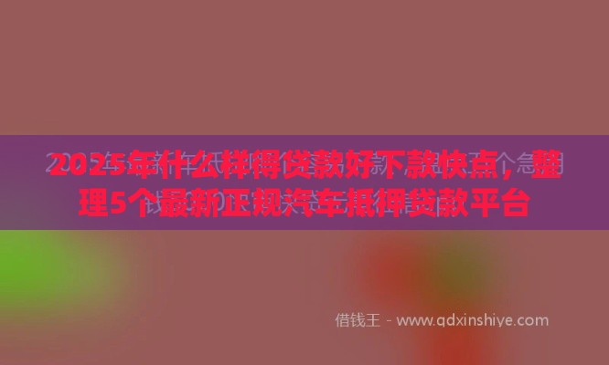 2025年什么样得贷款好下款快点，整理5个最新正规汽车抵押贷款平台