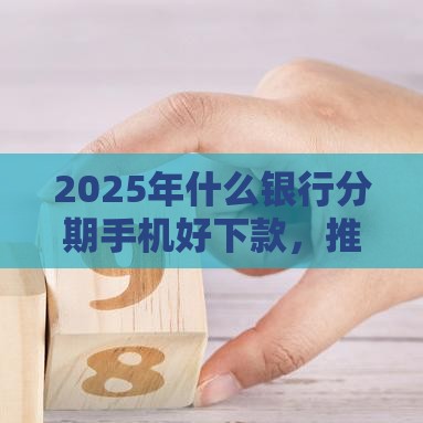 2025年什么银行分期手机好下款，推荐5个最新平台借钱容易通过