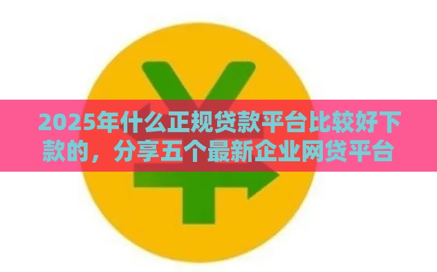 2025年什么正规贷款平台比较好下款的，分享五个最新企业网贷平台