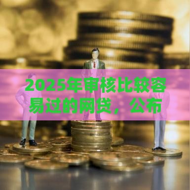 2025年审核比较容易过的网贷，公布5个最新征信花了还可以借钱的平台