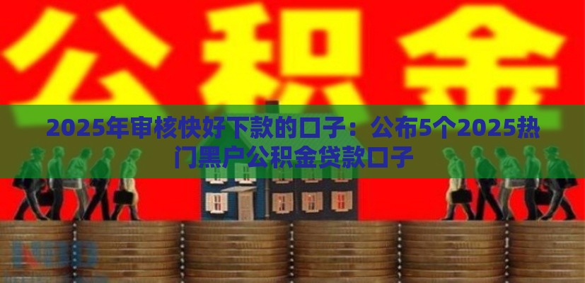 2025年审核快好下款的口子：公布5个2025热门黑户公积金贷款口子
