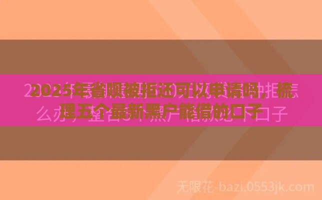 2025年省呗被拒还可以申请吗，梳理五个最新黑户能借的口子