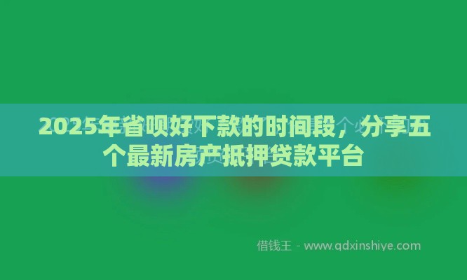 2025年省呗好下款的时间段，分享五个最新房产抵押贷款平台