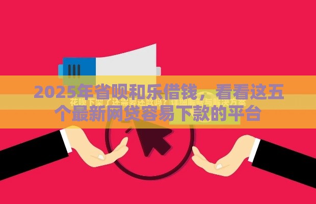 2025年省呗和乐借钱，看看这五个最新网贷容易下款的平台