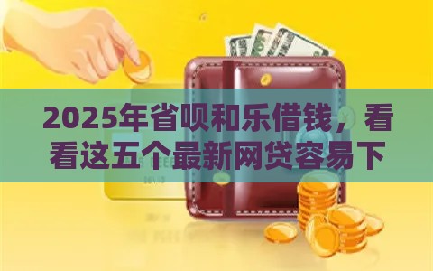 2025年省呗和乐借钱，看看这五个最新网贷容易下款的平台