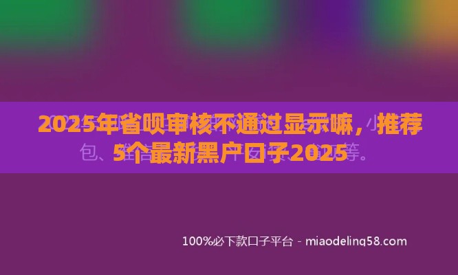2025年省呗审核不通过显示嘛，推荐5个最新黑户口子2025