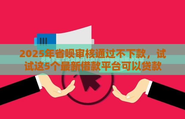 2025年省呗审核通过不下款，试试这5个最新借款平台可以贷款