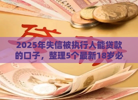 2025年失信被执行人能贷款的口子，整理5个最新18岁必过的贷款平台