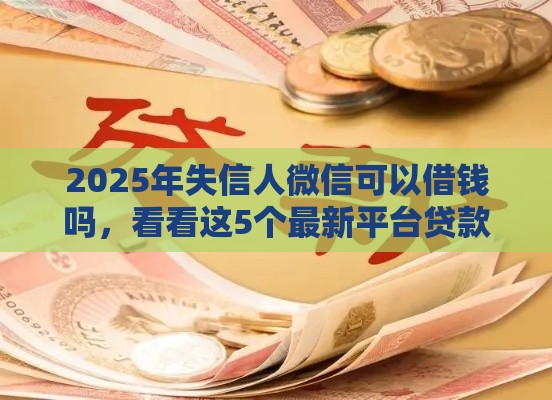 2025年失信人微信可以借钱吗，看看这5个最新平台贷款不看征信