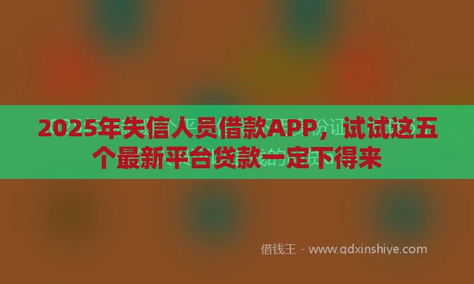 2025年失信人员借款APP，试试这五个最新平台贷款一定下得来