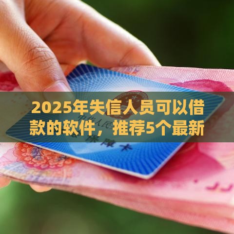 2025年失信人员可以借款的软件，推荐5个最新网上贷款平台好