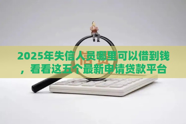 2025年失信人员哪里可以借到钱，看看这五个最新申请贷款平台