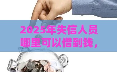 2025年失信人员哪里可以借到钱，看看这五个最新申请贷款平台
