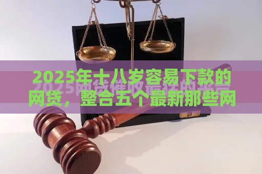 2025年十八岁容易下款的网贷，整合五个最新那些网贷平台不上征信